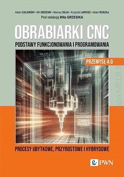 Obrabiarki CNC Podstawy funkcjonowania i programowania. Procesy ubytkowe, przyrostowe i hybrydowe