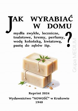 Jak wyrabiać w domu mydła zwykłe, lecznicze, toaletowe, kremy, perfumy, pastę do zębów itp.?