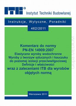 462/2011 Komentarz do normy PN-EN 14909:2007. Elastyczne wyroby wodochronne. Wyroby z tworzyw sztucznych i kauczuku do poziomej izolacji przeciwwilgociowej. Definicje i właściwości wraz z zaleceniami ITB dla wyrobów objętych normą. Poradnik